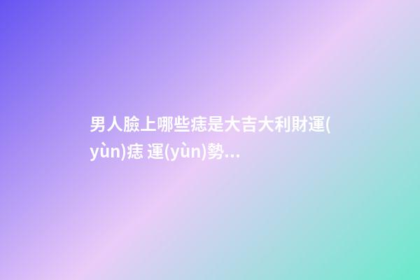 男人臉上哪些痣是大吉大利財運(yùn)痣 運(yùn)勢很旺